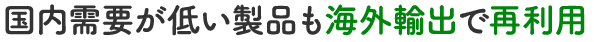 国内需要が低い製品も海外輸出で再利用
