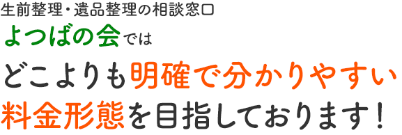 生前整理・不動産売却の相談センターよつばの会ではどこよりも明確で分かりやすい料金形態を目指しております！