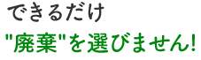 できるだけ 廃棄 を選びません!