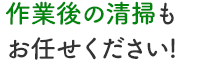 作業後の清掃もお任せください!