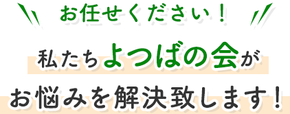 お任せください！私たちよつばの会がお悩みを解決致します！