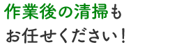 作業後の清掃もお任せください！