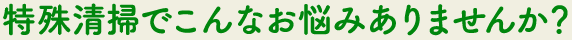 特殊清掃でこんなお悩みありませんか？