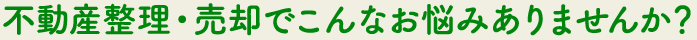 不動産整理・売却でこんなお悩みありませんか？