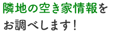 隣地の空き家情報をお調べします！