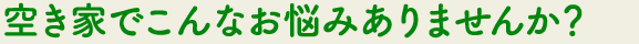 空き家でこんなお悩みありませんか？