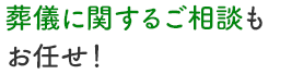 葬儀に関するご相談もお任せ！