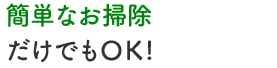 簡単なお掃除だけでもＯＫ!