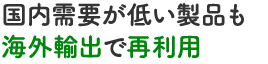 国内需要が低い製品も海外輸出で再利用